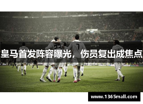 皇马首发阵容曝光，伤员复出成焦点